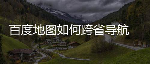 享百度 百航方图跨如何跨省地图导航度地法分省导
